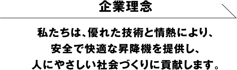 企業理念 私たちは、優れた技術と情熱により、安全で快適な昇降機を提供し、人にやさしい社会づくりに貢献します。