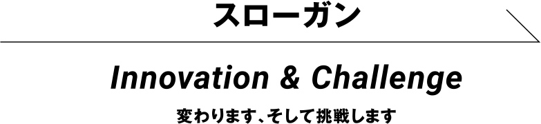 スローガン Innovation & Challenge変わります、そして挑戦します