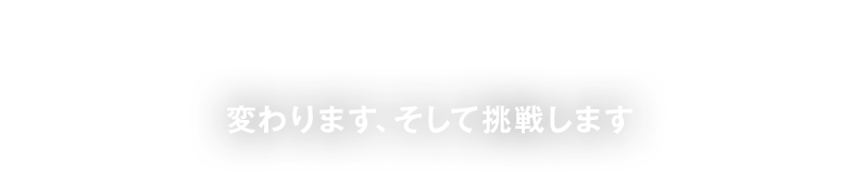 Innovation & Challenge 変わります、そして挑戦します