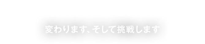 Innovation & Challenge 変わります、そして挑戦します