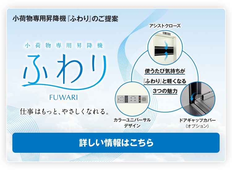 仕事はもっと、やさしくなれる。小荷物専用昇降機『ふわり』のご提案